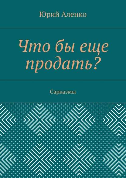 Что бы еще продать? Сарказмы - Юрий Аленко