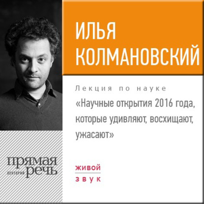 Лекция «Научные открытия 2016 года, которые удивляют, восхищают, ужасают» — Илья Колмановский