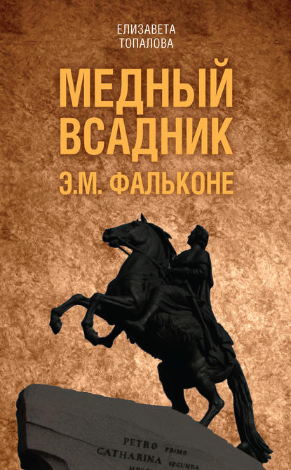 Медный всадник. Жизненный путь Этьена Фальконе - Елизавета Топалова