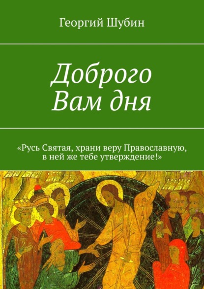 Доброго Вам дня. «Русь Святая, храни веру Православную, в ней же тебе утверждение!» - Георгий Шубин