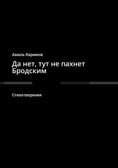 Да нет, тут не пахнет Бродским. Стихотворения - Амаль Керимов