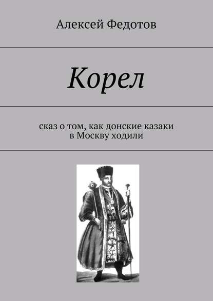 Корел. Сказ о том, как донские казаки в Москву ходили - Алексей Викторович Федотов