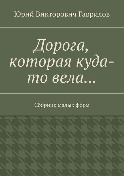 Дорога, которая куда-то вела… Сборник малых форм - Юрий Викторович Гаврилов