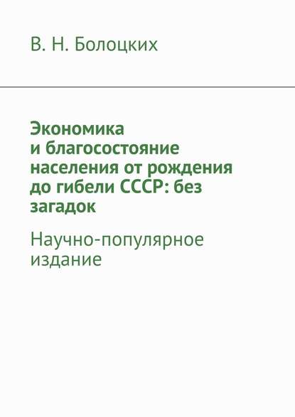 Экономика и благосостояние населения от рождения до гибели СССР: без загадок. Научно-популярное издание — В. Н. Болоцких