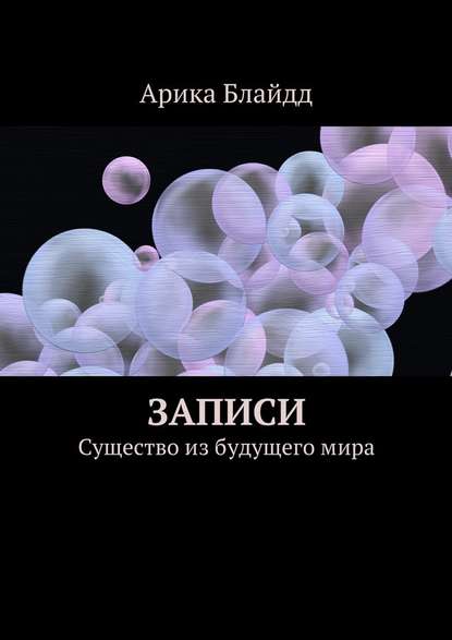 Записи. Существо из будущего мира - Арика Блайдд