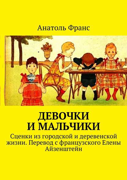 Девочки и мальчики. Сценки из городской и деревенской жизни. Перевод с французского Елены Айзенштейн - Анатоль Франс