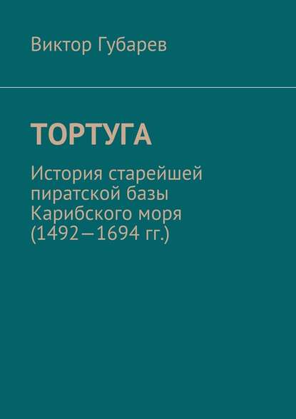 Тортуга. История старейшей пиратской базы Карибского моря (1492—1694 гг.) - Виктор Губарев