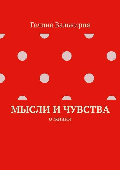 Мысли и чувства. О жизни - Галина Валькирия