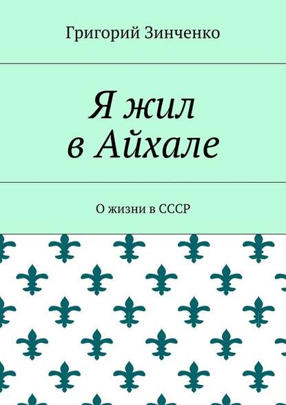 Я жил в Айхале. О жизни в СССР - Григорий Иванович Зинченко