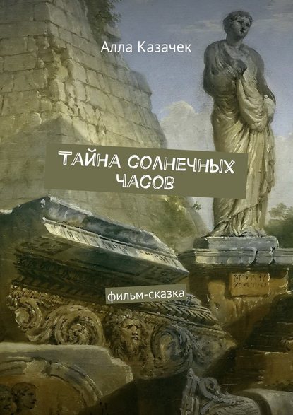 Тайна солнечных часов. Фильм-сказка - Алла Казачек