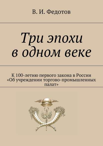 Три эпохи в одном веке. К 100-летию первого закона в России «Об учреждении торгово-промышленных палат» - В. И. Федотов