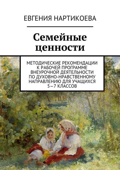 Семейные ценности. Методические рекомендации к рабочей программе внеурочной деятельности по духовно-нравственному направлению для учащихся 5—7 классов - Евгения Нартикоева