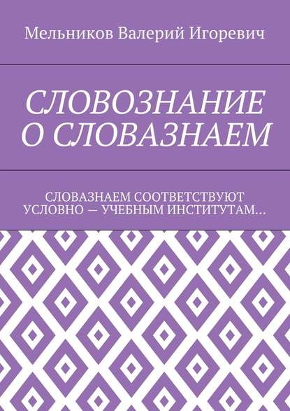 СЛОВОЗНАНИЕ О СЛОВАЗНАЕМ. СЛОВАЗНАЕМ СООТВЕТСТВУЮТ УСЛОВНО – УЧЕБНЫМ ИНСТИТУТАМ… - Валерий Игоревич Мельников