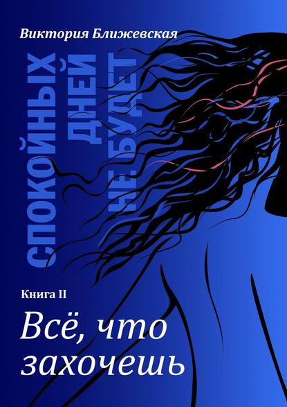 Спокойных дней не будет. Книга II. Все, что захочешь - Виктория Ближевская