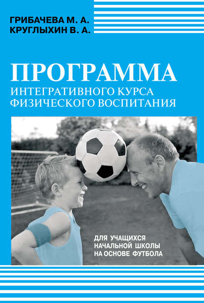 Программа интегративного курса физического воспитания. Для учащихся начальной школы на основе футбола - М. А. Грибачева