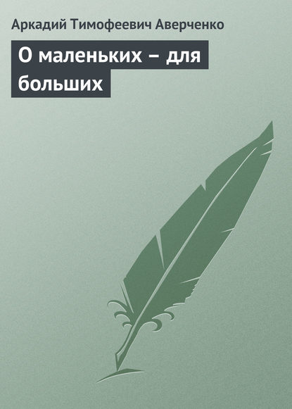 О маленьких – для больших - Аркадий Аверченко