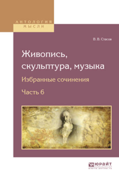 Живопись, скульптура, музыка. Избранные сочинения в 6 ч. Часть 6 - В. В. Стасов