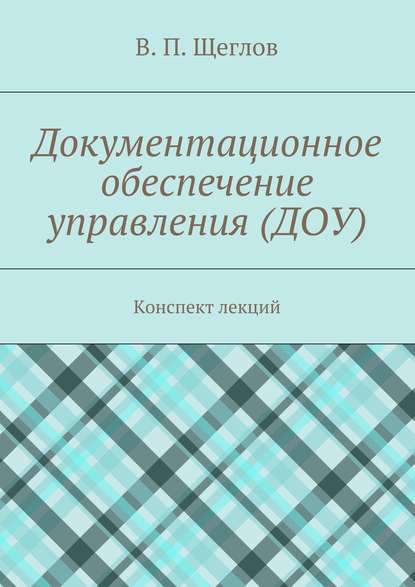 Документационное обеспечение управления (ДОУ). Конспект лекций - В. П. Щеглов