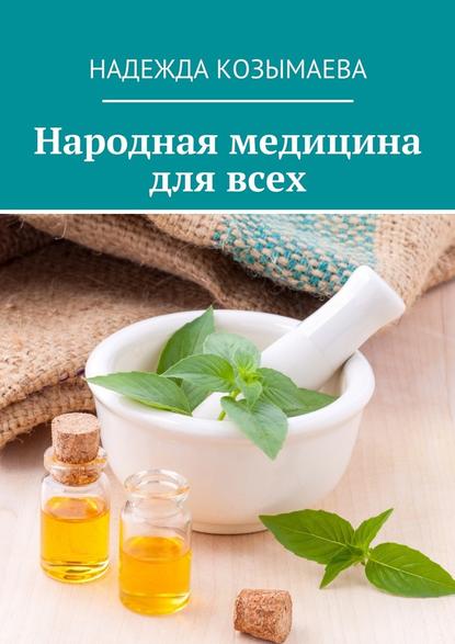 Народная медицина для всех - Надежда Козымаева