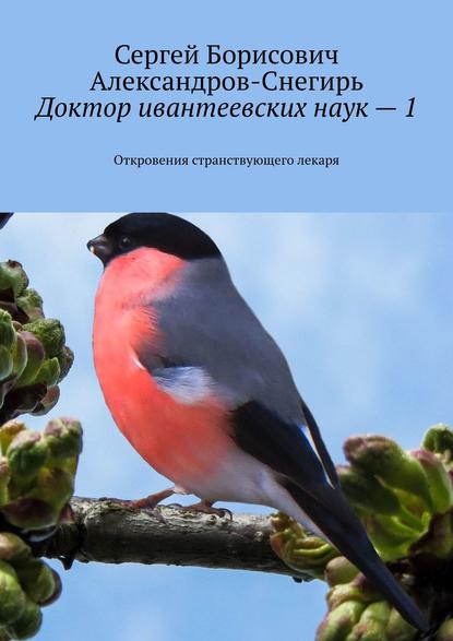 Доктор ивантеевских наук – 1. Откровения странствующего лекаря - Сергей Борисович Александров-Снегирь