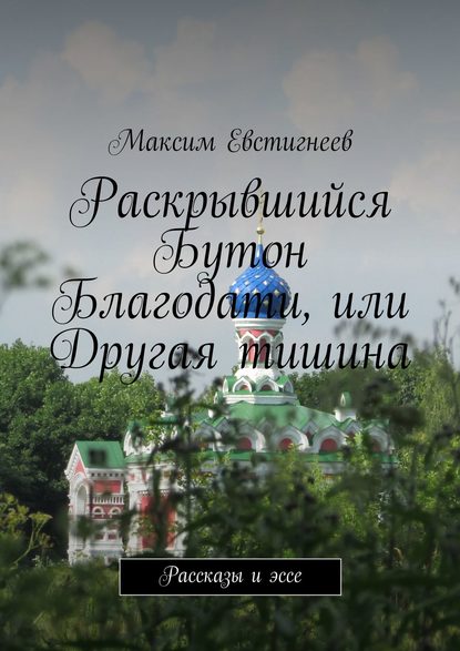 Раскрывшийся Бутон Благодати, или Другая тишина. Рассказы и эссе - Максим Евстигнеев