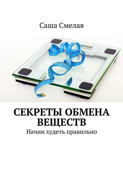 Секреты обмена веществ. Начни худеть правильно - Саша Смелая