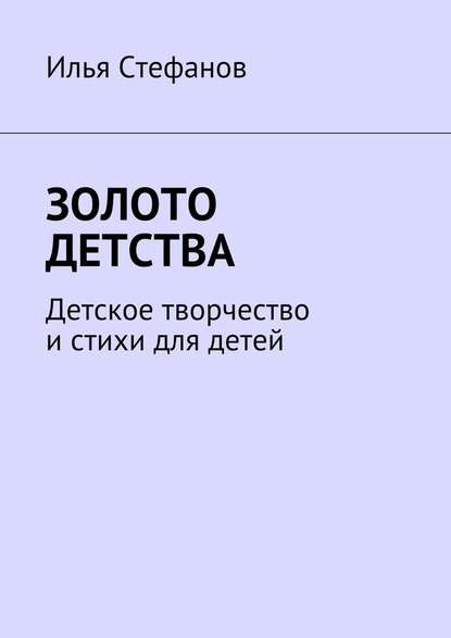 Золото детства. Детское творчество и стихи для детей - Илья Стефанов