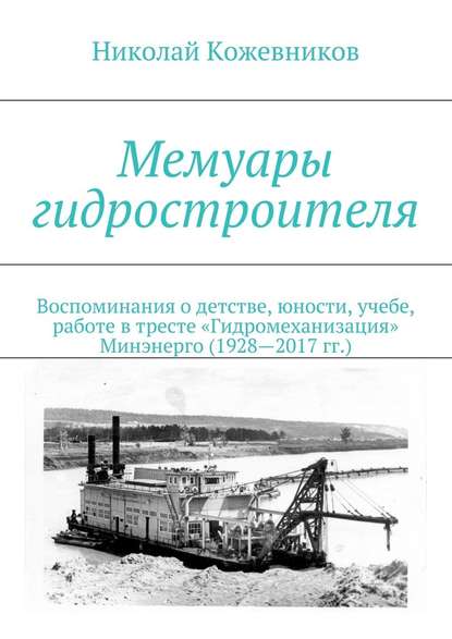 Мемуары гидростроителя. Воспоминания о детстве, юности, учебе, работе в тресте «Гидромеханизация» Минэнерго (1928—2017 гг.) - Николай Николаевич Кожевников