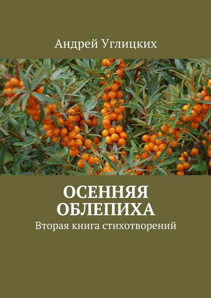 Осенняя облепиха. Вторая книга стихотворений - Андрей Углицких