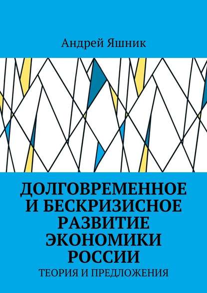 Долговременное и бескризисное развитие экономики России. Теория и предложения - Андрей Николаевич Яшник