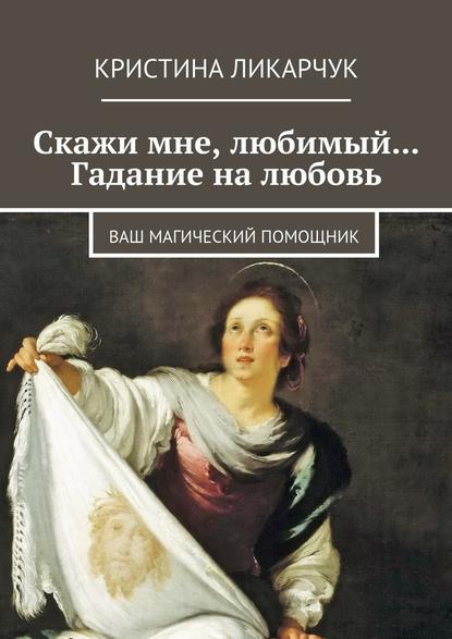 Скажи мне, любимый… Гадание на любовь. Ваш магический помощник — Кристина Викторовна Ликарчук