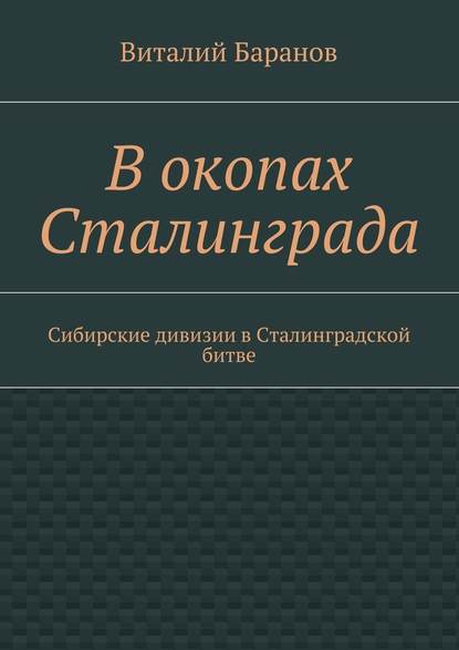 В окопах Сталинграда. Сибирские дивизии в Сталинградской битве - Виталий Баранов