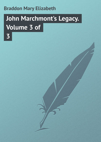 John Marchmont's Legacy. Volume 3 of 3 - Мэри Элизабет Брэддон