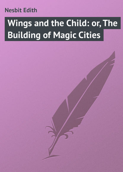 Wings and the Child: or, The Building of Magic Cities - Эдит Несбит