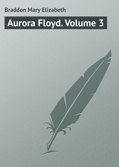 Aurora Floyd. Volume 3 - Мэри Элизабет Брэддон