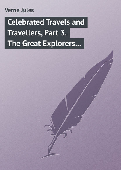 Celebrated Travels and Travellers, Part 3. The Great Explorers of the Nineteenth Century - Жюль Верн