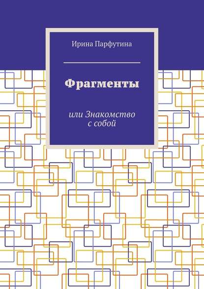 Фрагменты. или Знакомство с собой - Ирина Парфутина