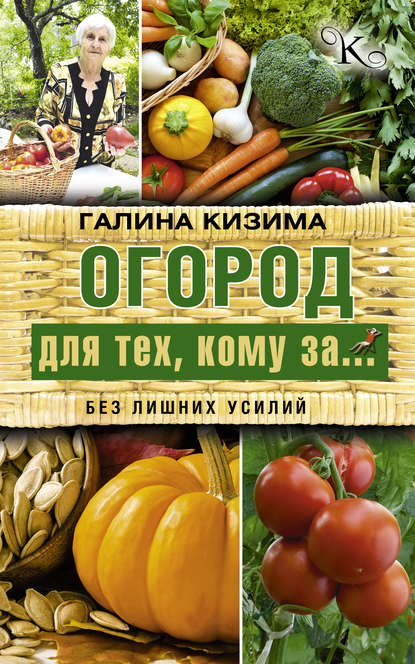 Огород для тех, кому за… без лишних усилий - Галина Кизима