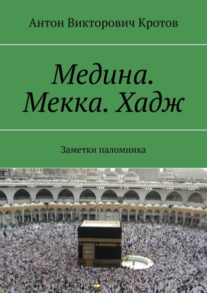 Медина. Мекка. Хадж. Заметки паломника - Антон Викторович Кротов