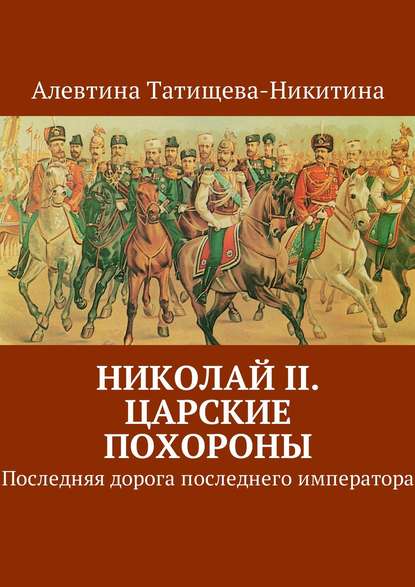 Николай II. Царские похороны. Последняя дорога последнего императора - Алевтина Татищева-Никитина