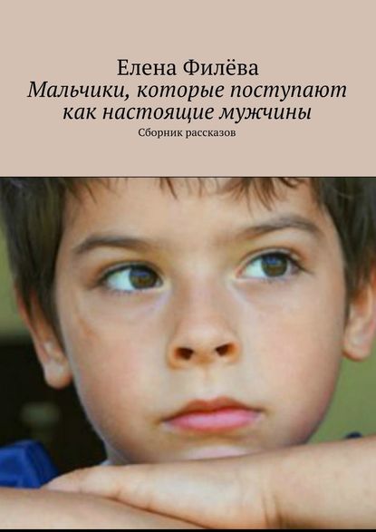 Мальчики, которые поступают как настоящие мужчины. Сборник рассказов - Елена Филёва