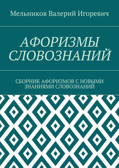 АФОРИЗМЫ СЛОВОЗНАНИЙ. СБОРНИК АФОРИЗМОВ С НОВЫМИ ЗНАНИЯМИ СЛОВОЗНАНИЙ - Валерий Игоревич Мельников