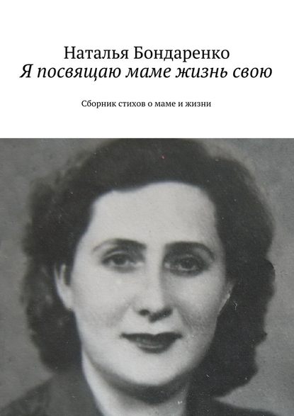 Я посвящаю маме жизнь свою. Сборник стихов о маме и жизни - Наталья Константиновна Бондаренко