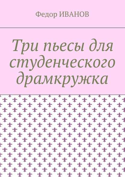 Три пьесы для студенческого драмкружка - Федор Иванов