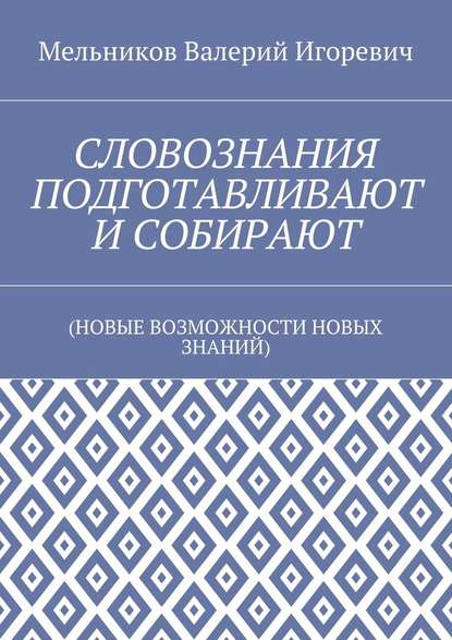 СЛОВОЗНАНИЯ ПОДГОТАВЛИВАЮТ И СОБИРАЮТ. (НОВЫЕ ВОЗМОЖНОСТИ НОВЫХ ЗНАНИЙ) — Валерий Игоревич Мельников