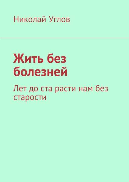 Жить без болезней. Лет до ста расти нам без старости - Николай Углов