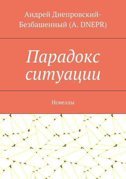 Парадокс ситуации. Новеллы - Андрей Днепровский-Безбашенный (A.DNEPR)