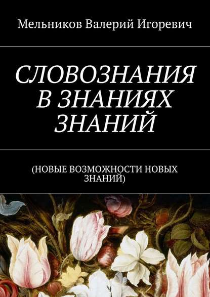 СЛОВОЗНАНИЯ В ЗНАНИЯХ ЗНАНИЙ. (НОВЫЕ ВОЗМОЖНОСТИ НОВЫХ ЗНАНИЙ) - Валерий Игоревич Мельников