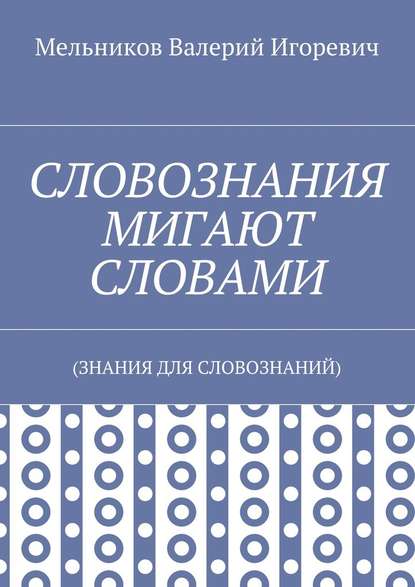 СЛОВОЗНАНИЯ МИГАЮТ СЛОВАМИ. (ЗНАНИЯ ДЛЯ СЛОВОЗНАНИЙ) — Валерий Игоревич Мельников