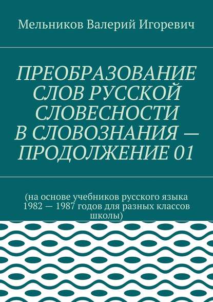 ПРЕОБРАЗОВАНИЕ СЛОВ РУССКОЙ СЛОВЕСНОСТИ В СЛОВОЗНАНИЯ – ПРОДОЛЖЕНИЕ 01 - Валерий Игоревич Мельников